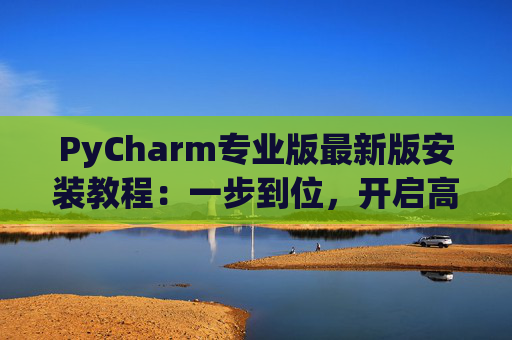 PyCharm专业版最新版安装教程：一步到位，开启高效Python开发之旅